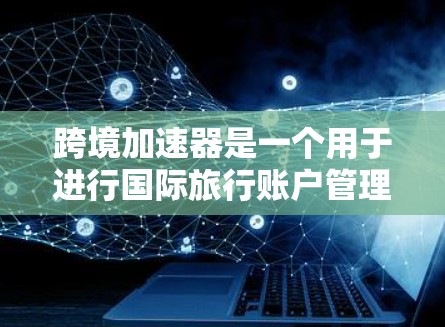 跨境加速器是一个用于进行国际旅行账户管理、优惠合作和账户余额汇款的平台。以下是一些知名的跨境加速器和它们的特点