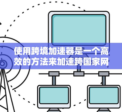 使用跨境加速器是一个高效的方法来加速跨国家网络连接，以下是一个详细的步骤指南