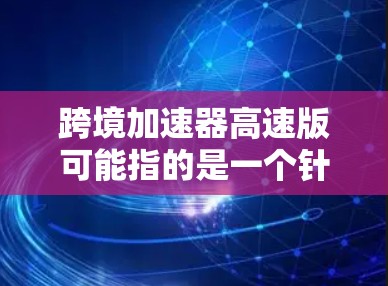 跨境加速器高速版可能指的是一个针对快速连接不同网络设备的加速工具,类似于跨境加速器系列。这类工具通常能够帮助用户快速切换到不同的网络环境,提升使用效率 跨境加速器高速版可能指的是一个针对快速连接不同网络设备的加速工具,类似于跨境加速器系列。这类工具通常能够帮助用户快速切换到不同的网络环境,提升使用效率
