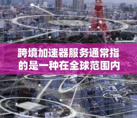 跨境加速器服务通常指的是一种在全球范围内提供加速服务的工具或平台。这些服务通常用于处理文件、数据、支付等任务，帮助用户在不同国家或地区的无缝连接。以下是一些可能的跨境加速器服务类型及其特点