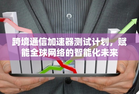 跨境通信加速器测试计划,赋能全球网络的智能化未来 跨境通信加速器测试计划,赋能全球网络的智能化未来