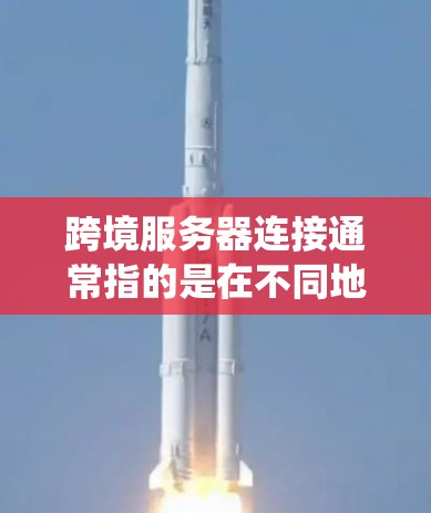 跨境服务器连接通常指的是在不同地域或系统环境中运行的服务器之间建立的连接。这种情况可能出现在以下几种情况下