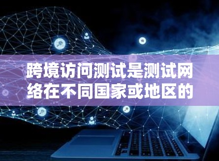 跨境访问测试是测试网络在不同国家或地区的访问情况，旨在确保数据安全和可靠性。以下是详细的步骤和方法