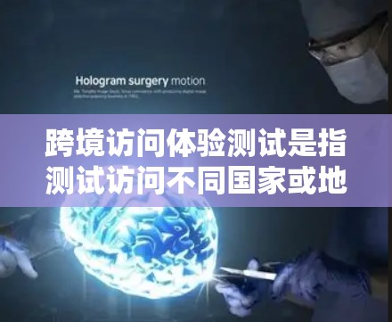 跨境访问体验测试是指测试访问不同国家或地区的网络服务时的体验。以下是一个详细的概述 跨境访问体验测试是指测试访问不同国家或地区的网络服务时的体验。以下是一个详细的概述