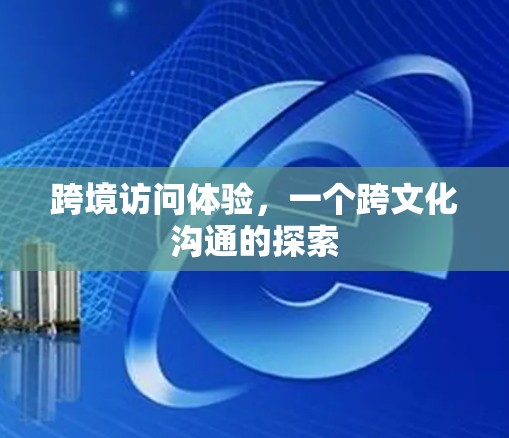 跨境访问体验,一个跨文化沟通的探索 跨境访问体验,一个跨文化沟通的探索