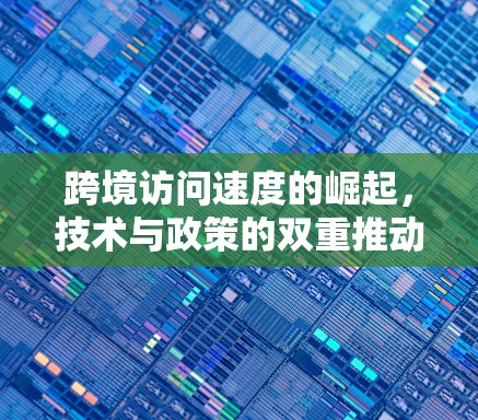 跨境访问速度的崛起,技术与政策的双重推动 跨境访问速度的崛起,技术与政策的双重推动