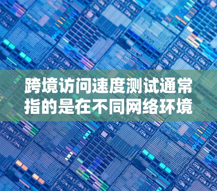 跨境访问速度测试通常指的是在不同网络环境或网络之间的数据传输速度测试，目的是评估网络性能和数据传输效率。以下是一些可能的测试方法和步骤