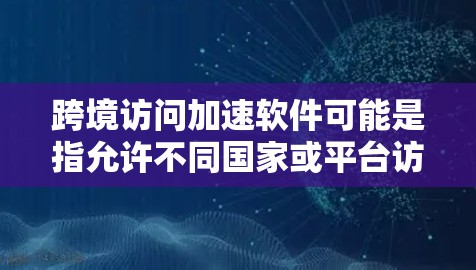 跨境访问加速软件可能是指允许不同国家或平台访问同一个页面或内容的工具。这类软件通常用于跨平台访问，如网页、应用或社交媒体内容。以下是一些可能涉及的概念和步骤