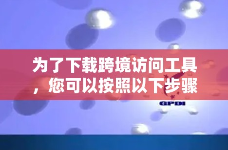 为了下载跨境访问工具，您可以按照以下步骤进行