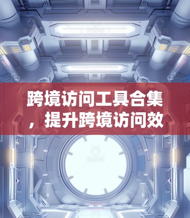 跨境访问工具合集,提升跨境访问效率的高效解决方案 跨境访问工具合集,提升跨境访问效率的高效解决方案