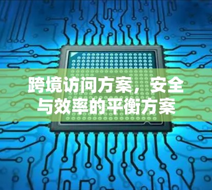 跨境访问方案，安全与效率的平衡方案