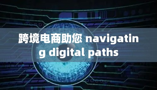 跨境电商助您 navigating digital paths 跨境电商助您 navigating digital paths