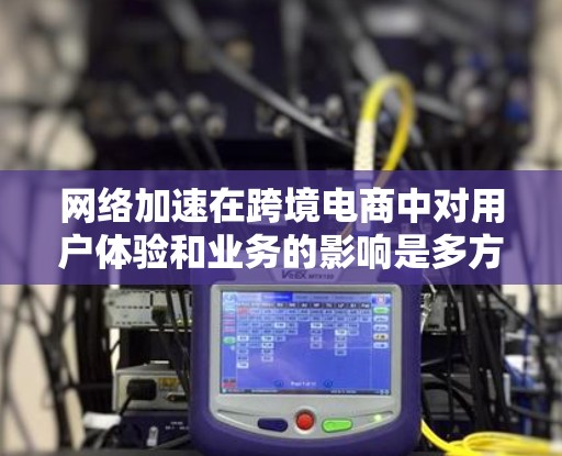 网络加速在跨境电商中对用户体验和业务的影响是多方面的,以下是详细的分析 网络加速在跨境电商中对用户体验和业务的影响是多方面的,以下是详细的分析