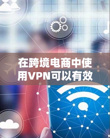 在跨境电商中使用VPN可以有效保护您的数据和安全，尤其是在跨境交易时。以下是几个推荐的VPN平台，供您参考