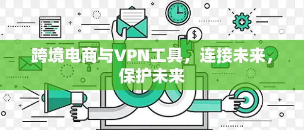 跨境电商与VPN工具,连接未来,保护未来 跨境电商与VPN工具,连接未来,保护未来