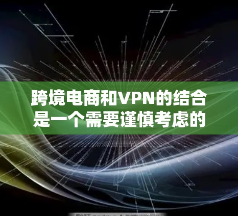 跨境电商和VPN的结合是一个需要谨慎考虑的领域，因为两者都涉及数据安全和隐私保护。以下是一些关键点和建议