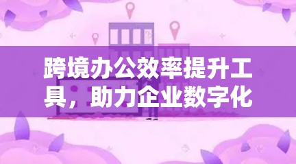 跨境办公效率提升工具,助力企业数字化转型 跨境办公效率提升工具,助力企业数字化转型