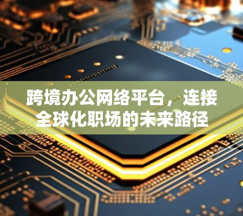 跨境办公网络平台,连接全球化职场的未来路径 跨境办公网络平台,连接全球化职场的未来路径
