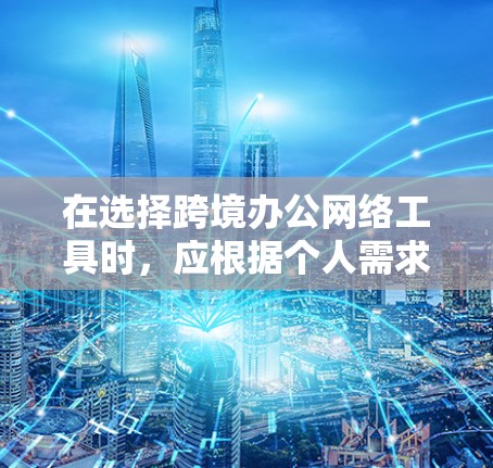在选择跨境办公网络工具时，应根据个人需求、预算和目标用户来做出选择。以下是基于不同需求和情况的建议