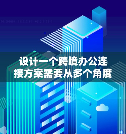 设计一个跨境办公连接方案需要从多个角度进行全面考虑,确保功能全面、性能稳定且符合用户需求。以下是一个详细的设计方案 设计一个跨境办公连接方案需要从多个角度进行全面考虑,确保功能全面、性能稳定且符合用户需求。以下是一个详细的设计方案
