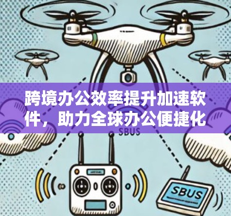 跨境办公效率提升加速软件,助力全球办公便捷化 跨境办公效率提升加速软件,助力全球办公便捷化