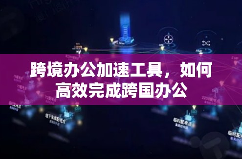 跨境办公加速工具，如何高效完成跨国办公