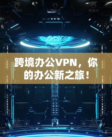 跨境办公VPN,你的办公新之旅! 跨境办公VPN,你的办公新之旅!