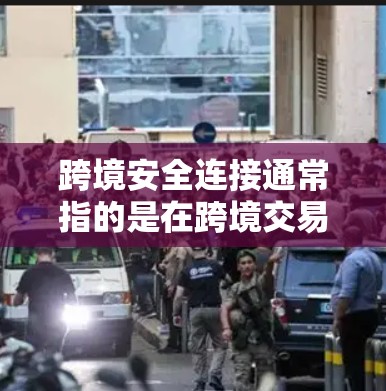 跨境安全连接通常指的是在跨境交易、支付、数据传输等场景中，确保数据和信息的安全传输。以下是一些主要的跨境安全连接方法和概念