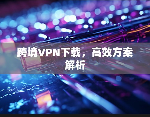 跨境VPN下载，高效方案解析