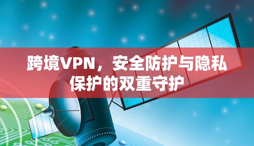 跨境VPN,安全防护与隐私保护的双重守护 跨境VPN,安全防护与隐私保护的双重守护