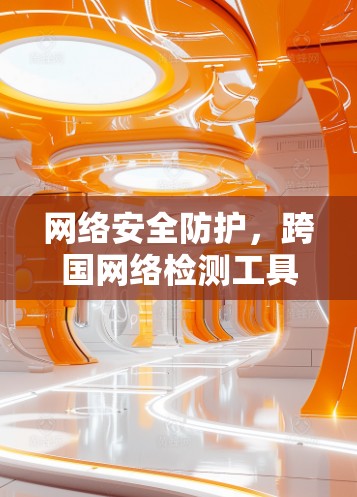 网络安全防护，跨国网络检测工具助力网络安全