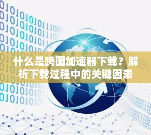 什么是跨国加速器下载?解析下载过程中的关键因素 什么是跨国加速器下载?解析下载过程中的关键因素