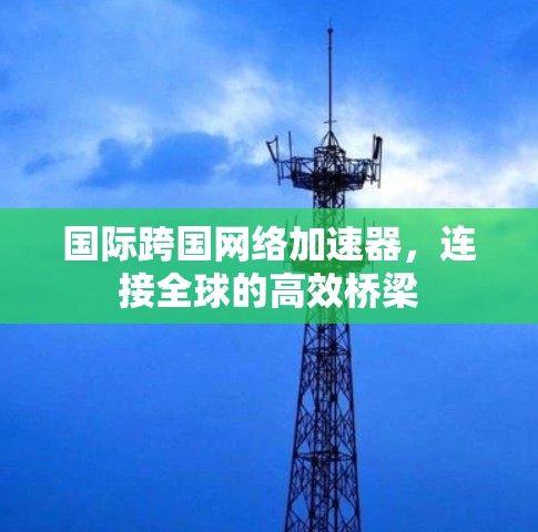 国际跨国网络加速器，连接全球的高效桥梁