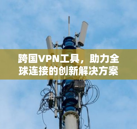 跨国VPN工具,助力全球连接的创新解决方案 跨国VPN工具,助力全球连接的创新解决方案