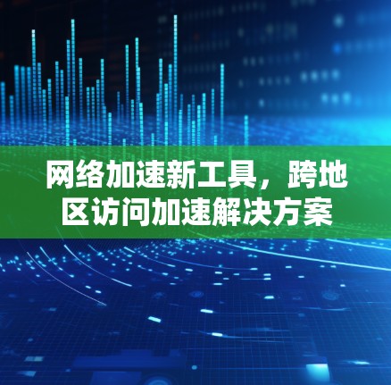 网络加速新工具,跨地区访问加速解决方案 网络加速新工具,跨地区访问加速解决方案