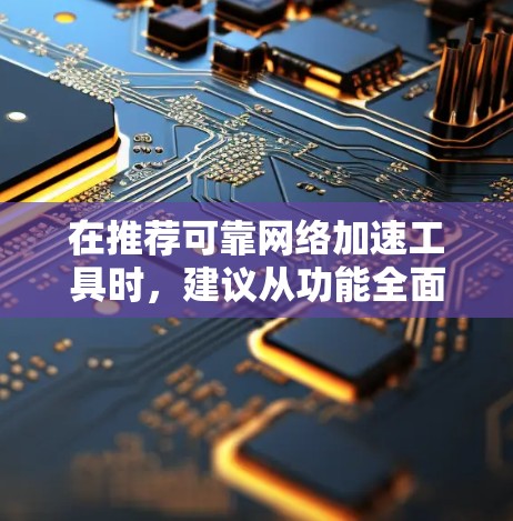 在推荐可靠网络加速工具时,建议从功能全面性、多平台支持、权限控制、稳定性等方面综合考虑。以下是基于不同需求和用户可能情况的推荐 在推荐可靠网络加速工具时,建议从功能全面性、多平台支持、权限控制、稳定性等方面综合考虑。以下是基于不同需求和用户可能情况的推荐