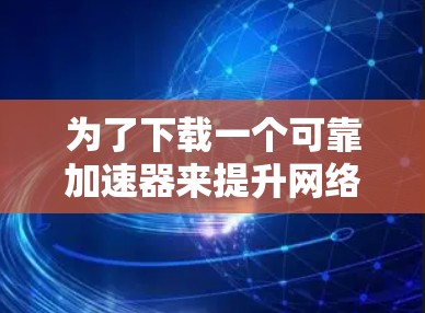 为了下载一个可靠加速器来提升网络连接速度，您可以按照以下步骤进行