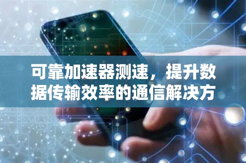 可靠加速器测速,提升数据传输效率的通信解决方案 可靠加速器测速,提升数据传输效率的通信解决方案