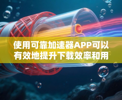 使用可靠加速器APP可以有效地提升下载效率和用户体验。以下是详细的步骤指南