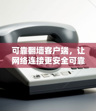 可靠翻墙客户端,让网络连接更安全可靠 可靠翻墙客户端,让网络连接更安全可靠