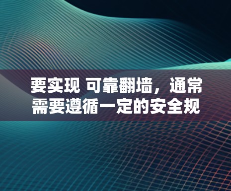 要实现 可靠翻墙，通常需要遵循一定的安全规范和官方的工具支持。以下是一些常见的方法和工具