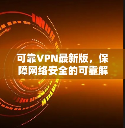 可靠VPN最新版,保障网络安全的可靠解决方案 可靠VPN最新版,保障网络安全的可靠解决方案
