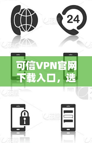 可信VPN官网下载入口，选择可靠服务，保障网络安全