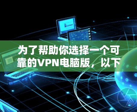 为了帮助你选择一个可靠的VPN电脑版，以下是一些步骤和建议