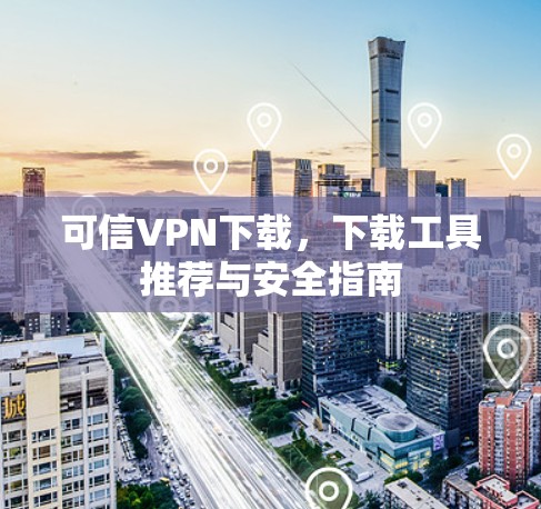 可信VPN下载,下载工具推荐与安全指南 可信VPN下载,下载工具推荐与安全指南