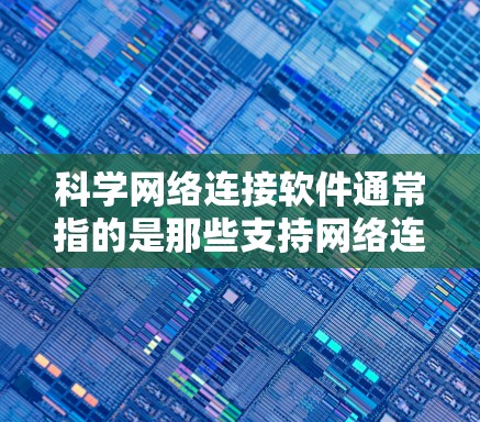 科学网络连接软件通常指的是那些支持网络连接和科学数据处理的工具，广泛应用于科学研究、教育、企业数据分析等领域。这类软件通常具备以下功能