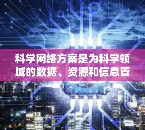科学网络方案是为科学领域的数据、资源和信息管理而设计的网络架构或系统,旨在确保数据的安全、可用、访问控制和合规性。以下是对科学网络方案的概述 科学网络方案是为科学领域的数据、资源和信息管理而设计的网络架构或系统,旨在确保数据的安全、可用、访问控制和合规性。以下是对科学网络方案的概述