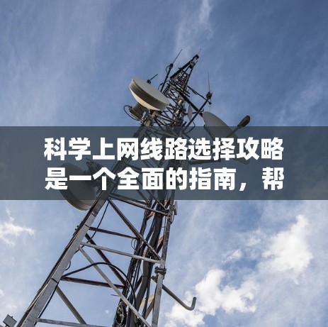 科学上网线路选择攻略是一个全面的指南，帮助用户从选择网络类型到优化连接，再到故障排除和升级，逐步解决网络问题。以下是一个结构化的指南，帮助您有效管理网络连接