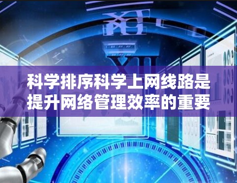 科学排序科学上网线路是提升网络管理效率的重要手段。以下是对这一问题的详细分析和解决方案