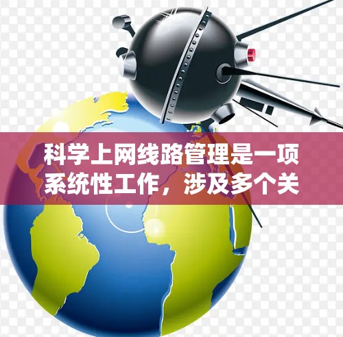 科学上网线路管理是一项系统性工作，涉及多个关键环节，以下是一个结构化的指南，帮助您全面理解和实施这一管理策略